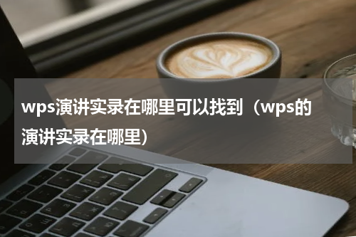 wps演讲实录在哪里可以找到（wps的演讲实录在哪里）