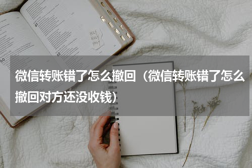 微信转账错了怎么撤回（微信转账错了怎么撤回对方还没收钱）