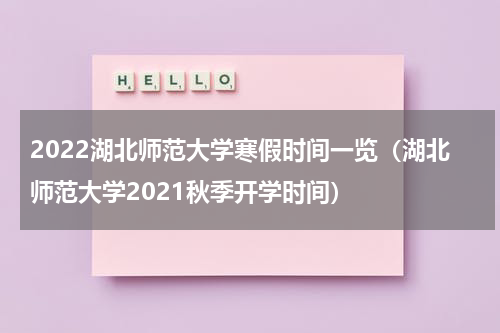 2022湖北师范大学寒假时间一览（湖北师范大学2021秋季开学时间）