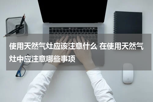 使用天然气灶应该注意什么 在使用天然气灶中应注意哪些事项