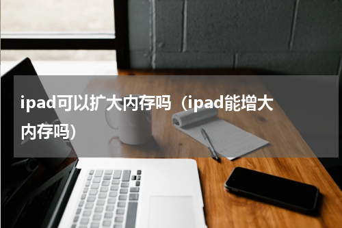 ipad可以扩大内存吗（ipad能增大内存吗）