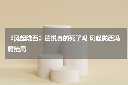 《风起陇西》翟悦真的死了吗 风起陇西冯膺结局