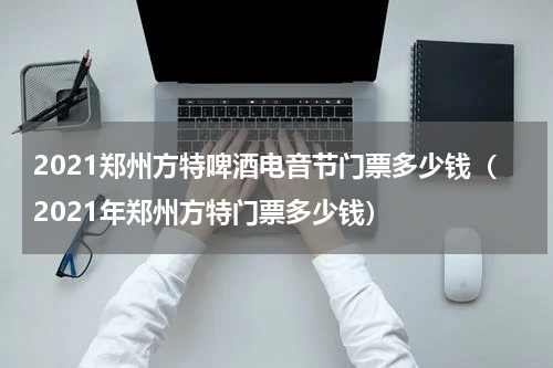 2021郑州方特啤酒电音节门票多少钱（2021年郑州方特门票多少钱）