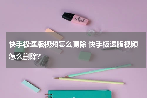 快手极速版视频怎么删除 快手极速版视频怎么删除?