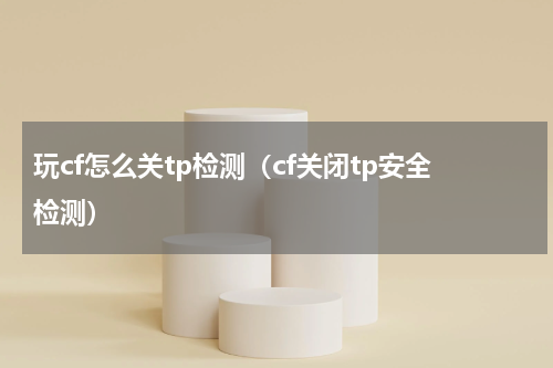 玩cf怎么关tp检测（cf关闭tp安全检测）