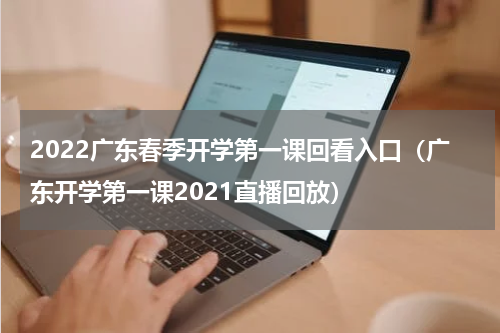 2022广东春季开学第一课回看入口（广东开学第一课2021直播回放）