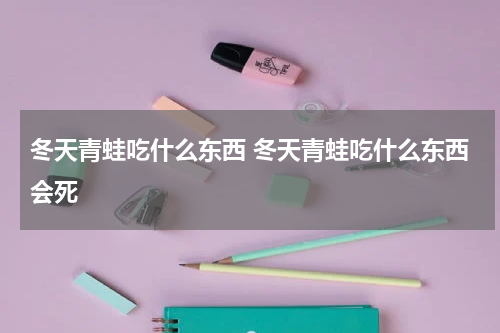 冬天青蛙吃什么东西 冬天青蛙吃什么东西会死