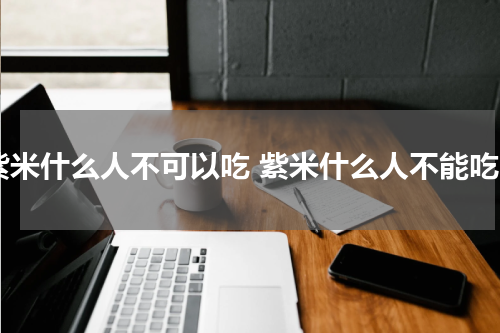 紫米什么人不可以吃 紫米什么人不能吃