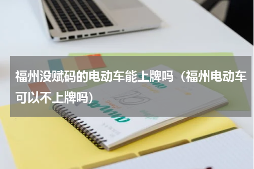 福州没赋码的电动车能上牌吗（福州电动车可以不上牌吗）