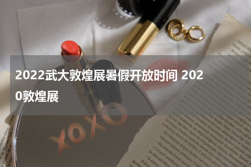 2022武大敦煌展暑假开放时间 2020敦煌展