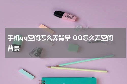 手机qq空间怎么弄背景 QQ怎么弄空间背景