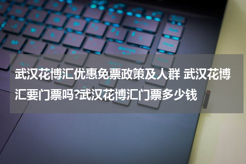 武汉花博汇优惠免票政策及人群 武汉花博汇要门票吗?武汉花博汇门票多少钱