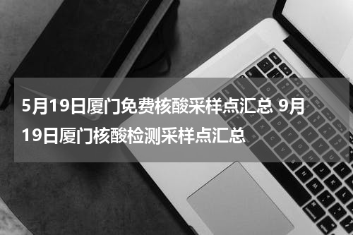 5月19日厦门免费核酸采样点汇总 9月19日厦门核酸检测采样点汇总