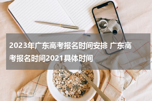 2023年广东高考报名时间安排 广东高考报名时间2021具体时间
