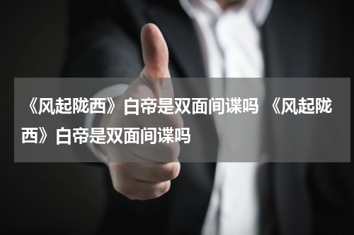《风起陇西》白帝是双面间谍吗 《风起陇西》白帝是双面间谍吗