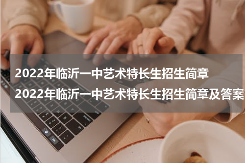 2022年临沂一中艺术特长生招生简章 2022年临沂一中艺术特长生招生简章及答案