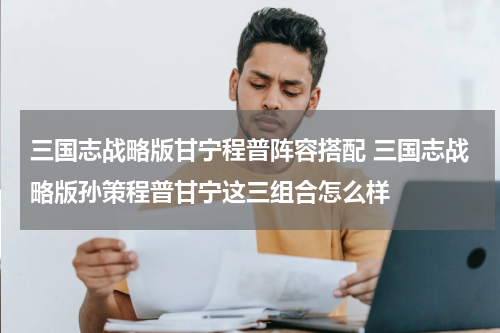 三国志战略版甘宁程普阵容搭配 三国志战略版孙策程普甘宁这三组合怎么样
