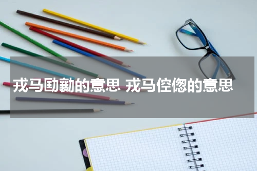 戎马劻勷的意思 戎马倥偬的意思
