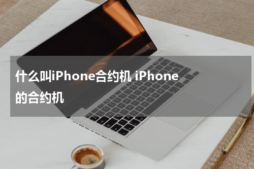 什么叫iPhone合约机 iPhone的合约机
