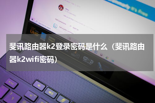 斐讯路由器k2登录密码是什么（斐讯路由器k2wifi密码）