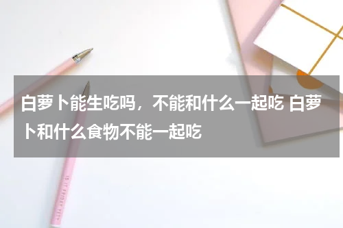 白萝卜能生吃吗，不能和什么一起吃 白萝卜和什么食物不能一起吃