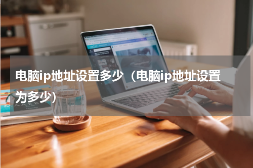 电脑ip地址设置多少（电脑ip地址设置为多少）