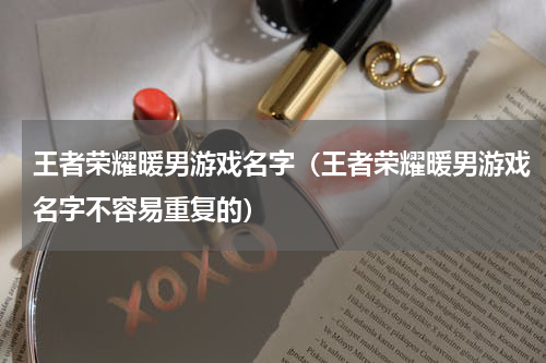 王者荣耀暖男游戏名字（王者荣耀暖男游戏名字不容易重复的）