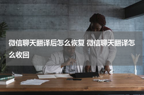 微信聊天翻译后怎么恢复 微信聊天翻译怎么收回