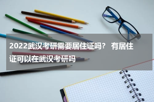 2022武汉考研需要居住证吗？ 有居住证可以在武汉考研吗