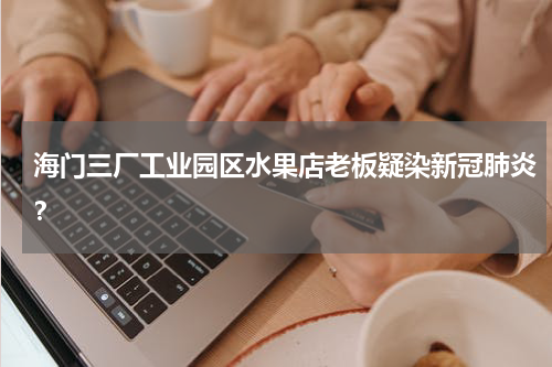 海门三厂工业园区水果店老板疑染新冠肺炎？