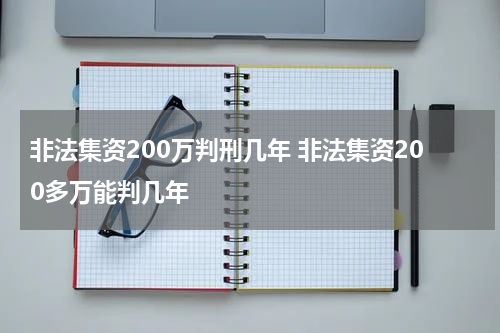 非法集资200万判刑几年 非法集资200多万能判几年