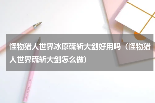 怪物猎人世界冰原硫斩大剑好用吗（怪物猎人世界硫斩大剑怎么做）
