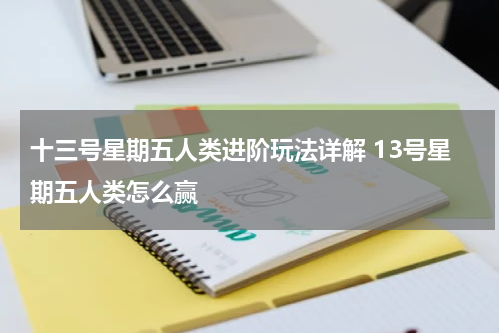 十三号星期五人类进阶玩法详解 13号星期五人类怎么赢