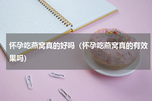 怀孕吃燕窝真的好吗（怀孕吃燕窝真的有效果吗）