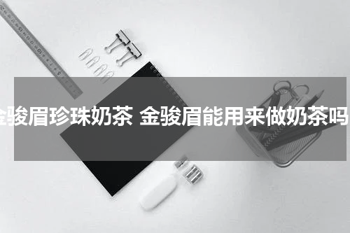 金骏眉珍珠奶茶 金骏眉能用来做奶茶吗
