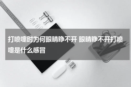 打喷嚏时为何眼睛睁不开 眼睛睁不开打喷嚏是什么感冒