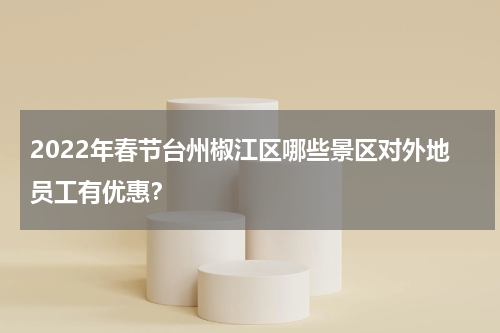 2022年春节台州椒江区哪些景区对外地员工有优惠？