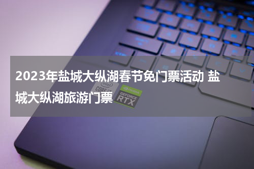 2023年盐城大纵湖春节免门票活动 盐城大纵湖旅游门票