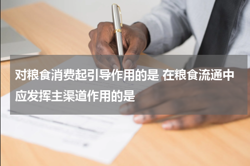对粮食消费起引导作用的是 在粮食流通中应发挥主渠道作用的是