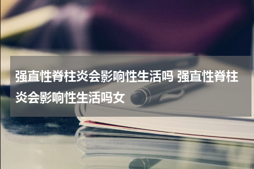 强直性脊柱炎会影响性生活吗 强直性脊柱炎会影响性生活吗女