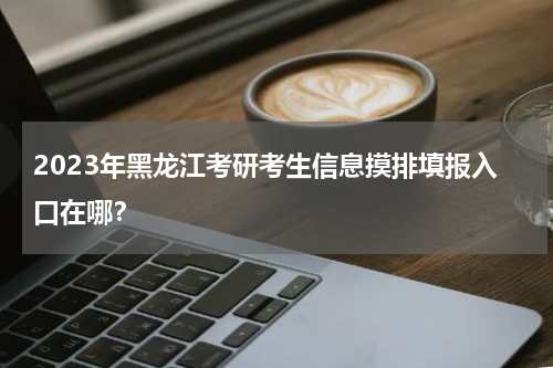 2023年黑龙江考研考生信息摸排填报入口在哪？