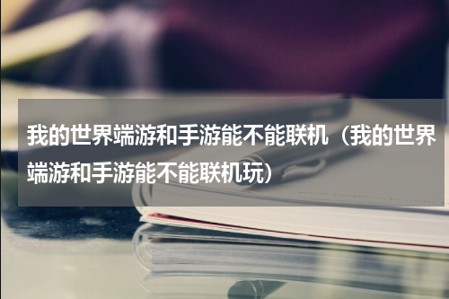 我的世界端游和手游能不能联机（我的世界端游和手游能不能联机玩）