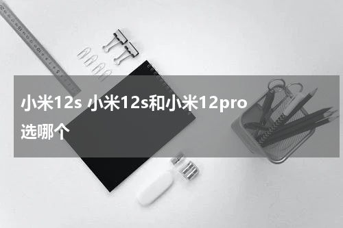 小米12s 小米12s和小米12pro选哪个