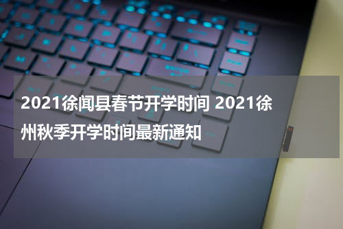 2021徐闻县春节开学时间 2021徐州秋季开学时间最新通知