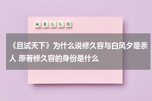 《且试天下》为什么说修久容与白风夕是亲人 原著修久容的身份是什么