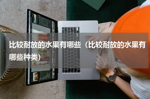 比较耐放的水果有哪些（比较耐放的水果有哪些种类）