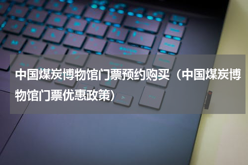 中国煤炭博物馆门票预约购买（中国煤炭博物馆门票优惠政策）