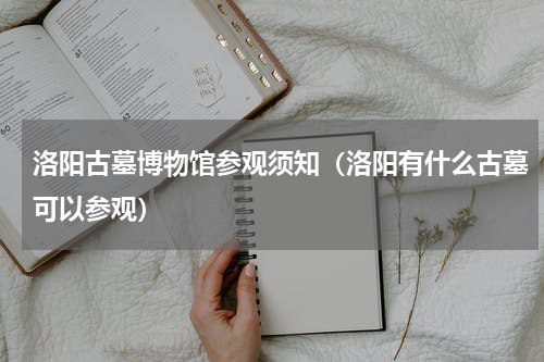 洛阳古墓博物馆参观须知（洛阳有什么古墓可以参观）