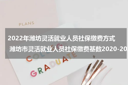 2022年潍坊灵活就业人员社保缴费方式 潍坊市灵活就业人员社保缴费基数2020-2021
