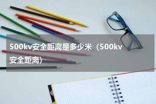 500kv安全距离是多少米（500kv安全距离）